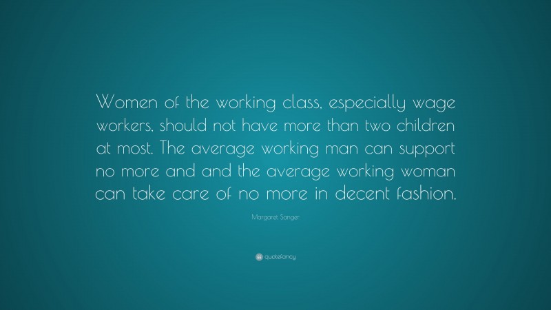 Margaret Sanger Quote: “Women of the working class, especially wage workers, should not have more than two children at most. The average working man can support no more and and the average working woman can take care of no more in decent fashion.”