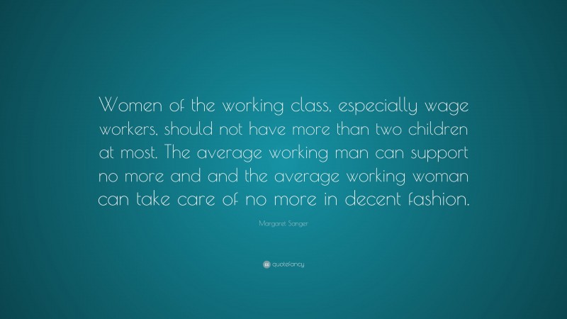 Margaret Sanger Quote: “Women of the working class, especially wage workers, should not have more than two children at most. The average working man can support no more and and the average working woman can take care of no more in decent fashion.”