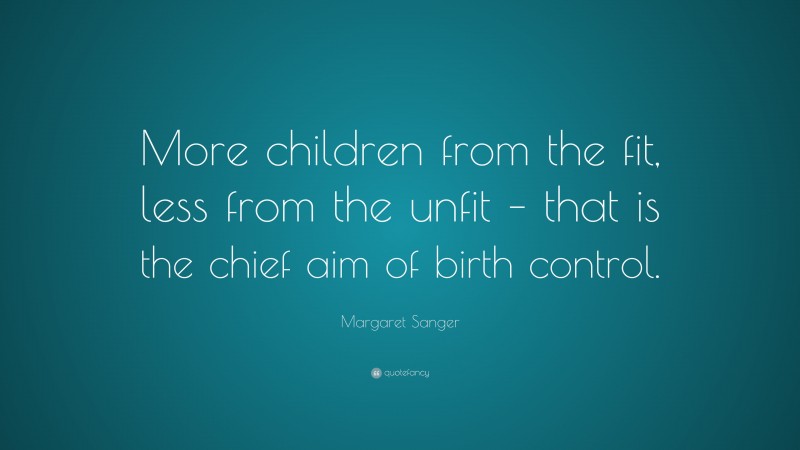 Margaret Sanger Quote: “More children from the fit, less from the unfit – that is the chief aim of birth control.”