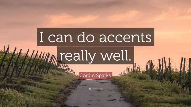 Jordin Sparks Quote: “I can do accents really well.”