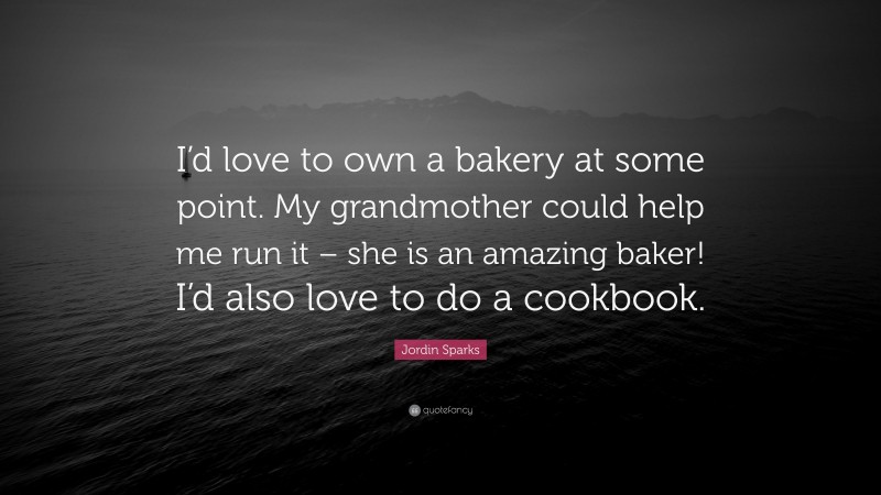 Jordin Sparks Quote: “I’d love to own a bakery at some point. My grandmother could help me run it – she is an amazing baker! I’d also love to do a cookbook.”
