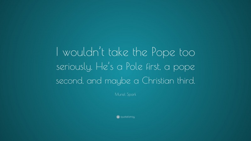 Muriel Spark Quote: “I wouldn’t take the Pope too seriously. He’s a Pole first, a pope second, and maybe a Christian third.”