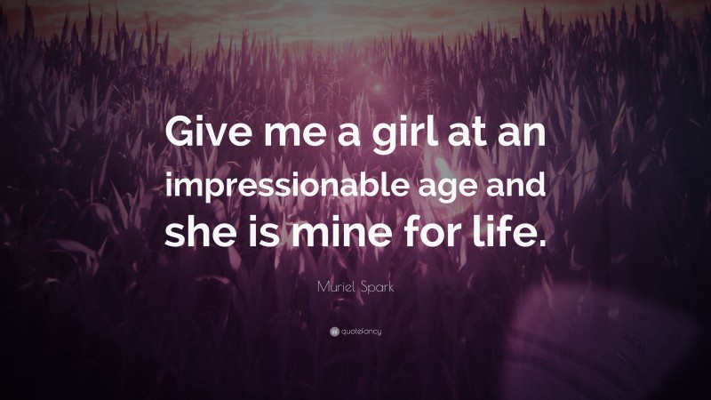 Muriel Spark Quote: “Give me a girl at an impressionable age and she is mine for life.”