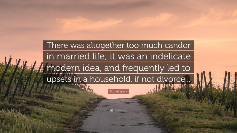 Muriel Spark Quote: “There was altogether too much candor in married life; it was an indelicate modern idea, and frequently led to upsets in a household, if not divorce...”