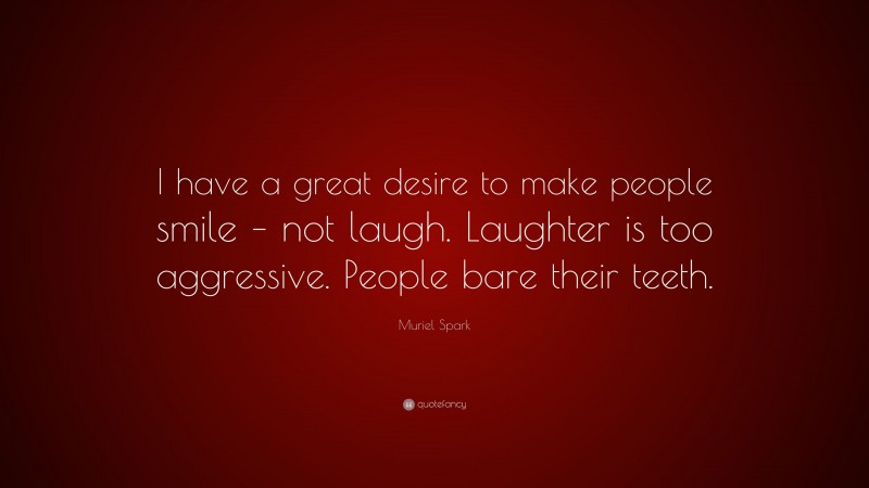Muriel Spark Quote: “I have a great desire to make people smile – not laugh. Laughter is too aggressive. People bare their teeth.”