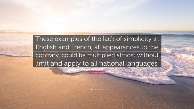 Edward Sapir Quote: “These examples of the lack of simplicity in English and French, all appearances to the contrary, could be multiplied almost without limit and apply to all national languages.”