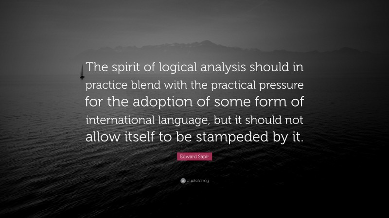 Edward Sapir Quote: “The spirit of logical analysis should in practice blend with the practical pressure for the adoption of some form of international language, but it should not allow itself to be stampeded by it.”