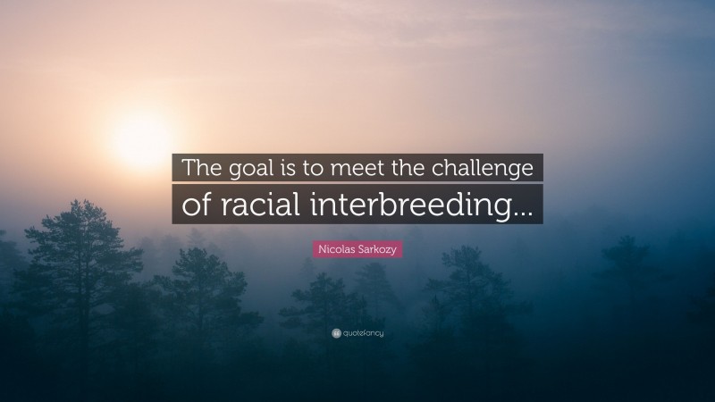 Nicolas Sarkozy Quote: “The goal is to meet the challenge of racial interbreeding...”