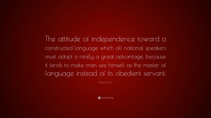 Edward Sapir Quote: “The attitude of independence toward a constructed language which all national speakers must adopt is really a great advantage, because it tends to make man see himself as the master of language instead of its obedient servant.”