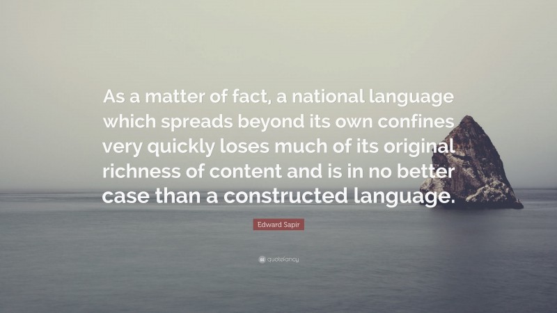 Edward Sapir Quote: “As a matter of fact, a national language which spreads beyond its own confines very quickly loses much of its original richness of content and is in no better case than a constructed language.”