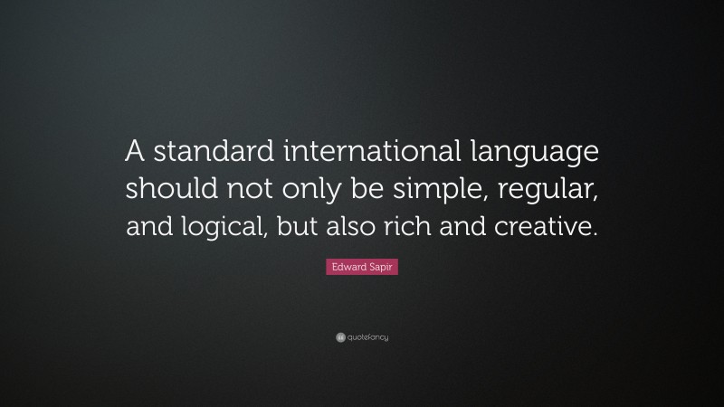 Edward Sapir Quote: “A standard international language should not only be simple, regular, and logical, but also rich and creative.”