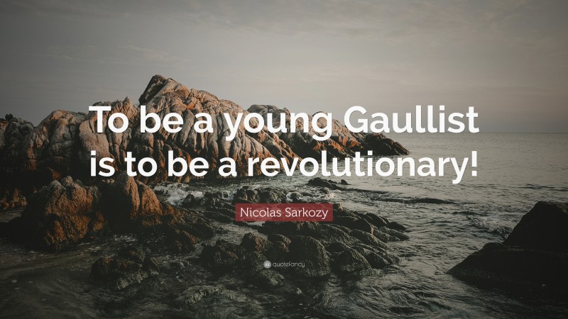 Nicolas Sarkozy Quote: “To be a young Gaullist is to be a revolutionary!”