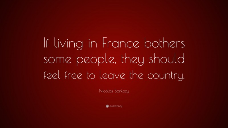 Nicolas Sarkozy Quote: “If living in France bothers some people, they should feel free to leave the country.”