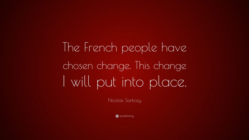 Nicolas Sarkozy Quote: “The French people have chosen change. This change I will put into place.”