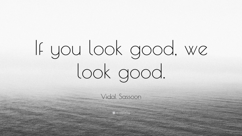 Vidal Sassoon Quote: “If you look good, we look good.”