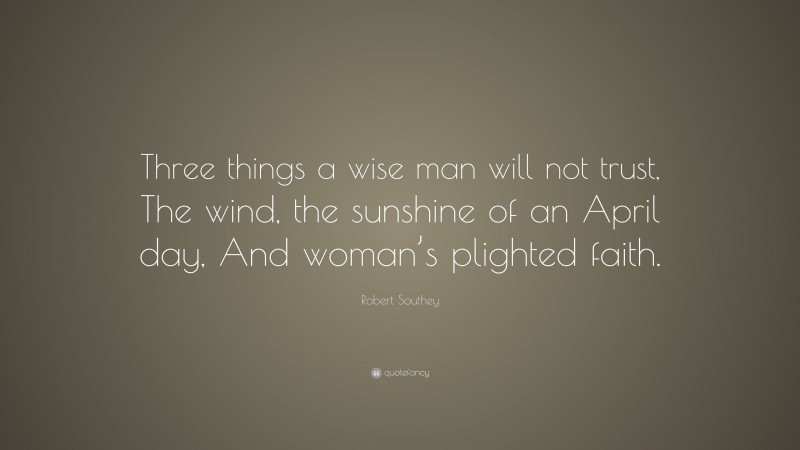Robert Southey Quote: “Three things a wise man will not trust, The wind, the sunshine of an April day, And woman’s plighted faith.”