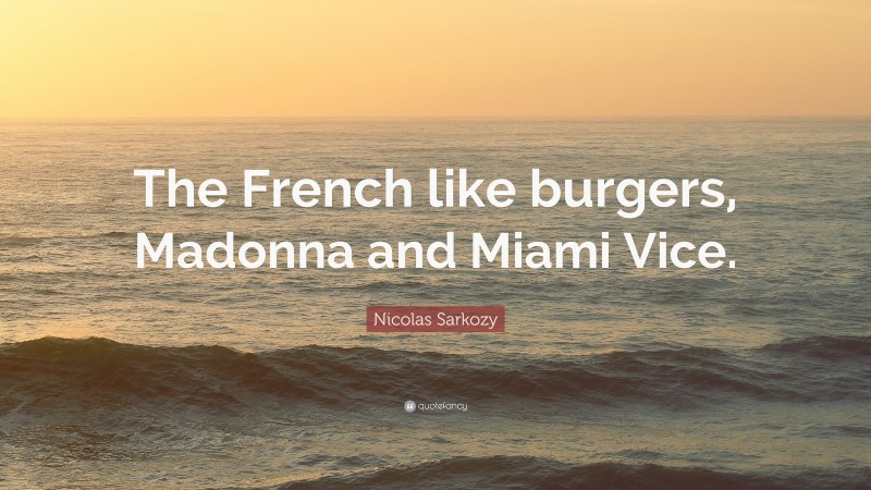 Nicolas Sarkozy Quote: “The French like burgers, Madonna and Miami Vice.”