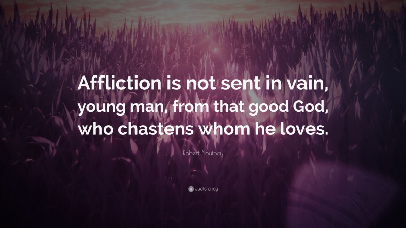 Robert Southey Quote: “Affliction is not sent in vain, young man, from that good God, who chastens whom he loves.”