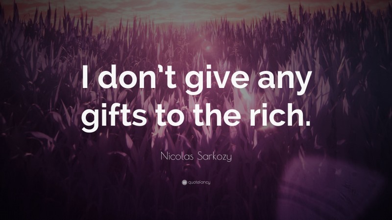 Nicolas Sarkozy Quote: “I don’t give any gifts to the rich.”