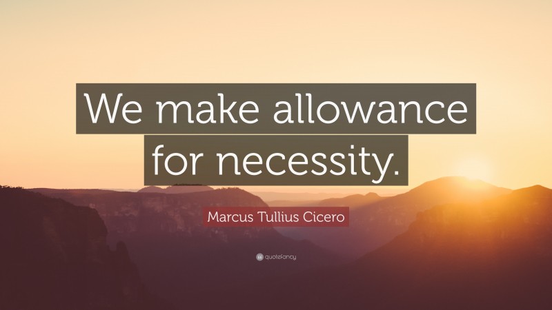 Marcus Tullius Cicero Quote: “We make allowance for necessity.”