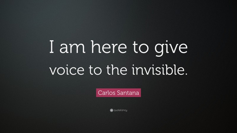 Carlos Santana Quote: “I am here to give voice to the invisible.”