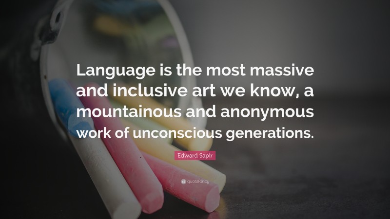 Edward Sapir Quote: “Language is the most massive and inclusive art we know, a mountainous and anonymous work of unconscious generations.”