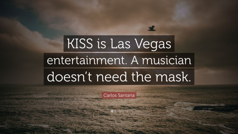Carlos Santana Quote: “KISS is Las Vegas entertainment. A musician doesn’t need the mask.”