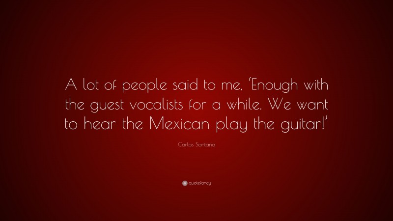 Carlos Santana Quote: “A lot of people said to me, ‘Enough with the guest vocalists for a while. We want to hear the Mexican play the guitar!’”