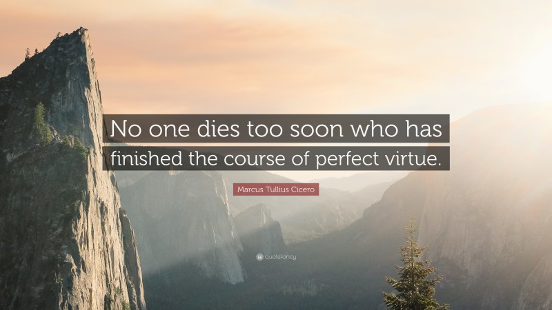 Marcus Tullius Cicero Quote: “No one dies too soon who has finished the course of perfect virtue.”