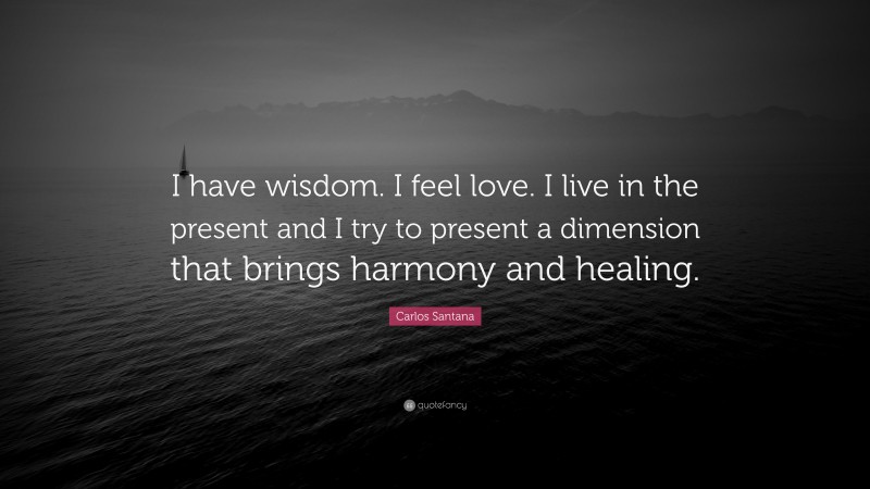 Carlos Santana Quote: “I have wisdom. I feel love. I live in the present and I try to present a dimension that brings harmony and healing.”