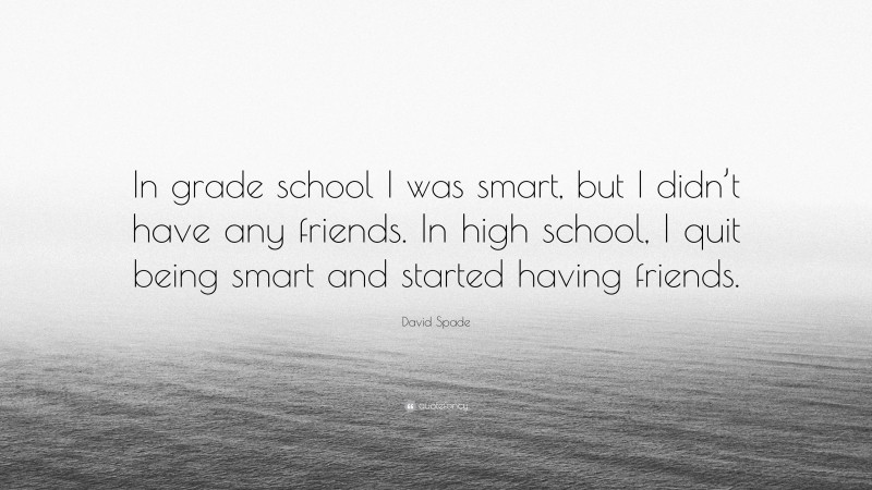 David Spade Quote: “In grade school I was smart, but I didn’t have any friends. In high school, I quit being smart and started having friends.”
