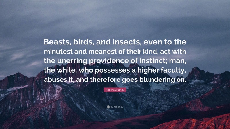 Robert Southey Quote: “Beasts, birds, and insects, even to the minutest and meanest of their kind, act with the unerring providence of instinct; man, the while, who possesses a higher faculty, abuses it, and therefore goes blundering on.”