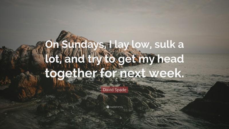 David Spade Quote: “On Sundays, I lay low, sulk a lot, and try to get my head together for next week.”