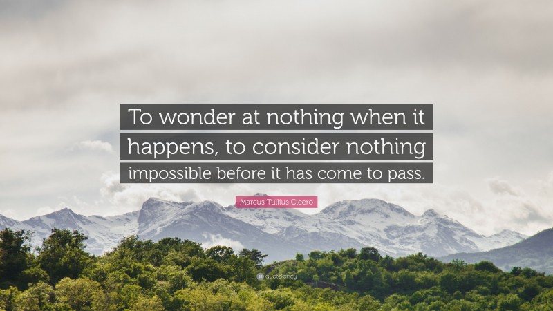 Marcus Tullius Cicero Quote: “To wonder at nothing when it happens, to consider nothing impossible before it has come to pass.”