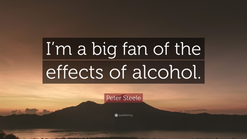 Peter Steele Quote: “I’m a big fan of the effects of alcohol.”