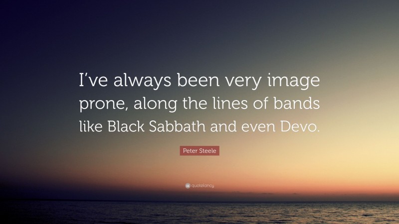 Peter Steele Quote: “I’ve always been very image prone, along the lines of bands like Black Sabbath and even Devo.”