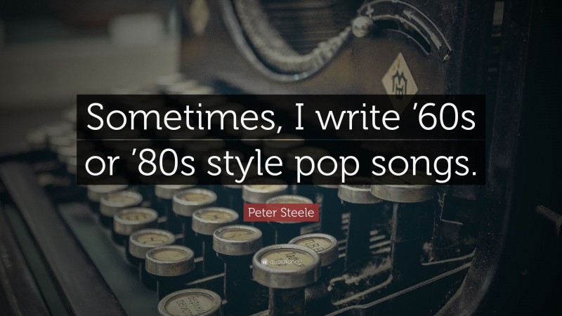 Peter Steele Quote: “Sometimes, I write ’60s or ’80s style pop songs.”