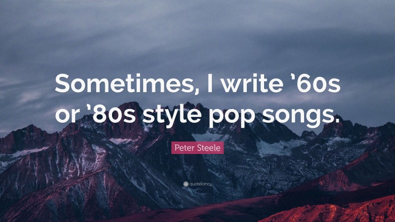 Peter Steele Quote: “Sometimes, I write ’60s or ’80s style pop songs.”