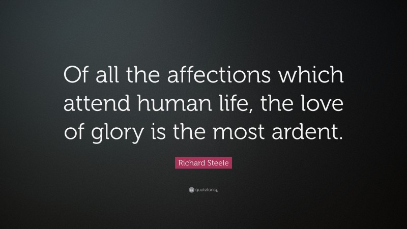 Richard Steele Quote: “Of all the affections which attend human life, the love of glory is the most ardent.”