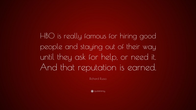 Richard Russo Quote: “HBO is really famous for hiring good people and staying out of their way until they ask for help, or need it. And that reputation is earned.”