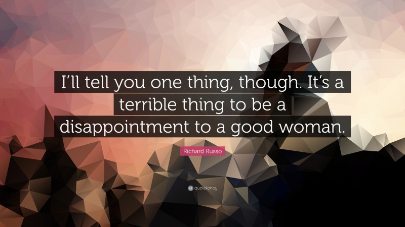 Richard Russo Quote: “I’ll tell you one thing, though. It’s a terrible thing to be a disappointment to a good woman.”