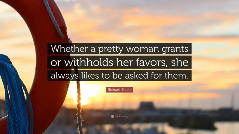 Richard Steele Quote: “Whether a pretty woman grants or withholds her favors, she always likes to be asked for them.”