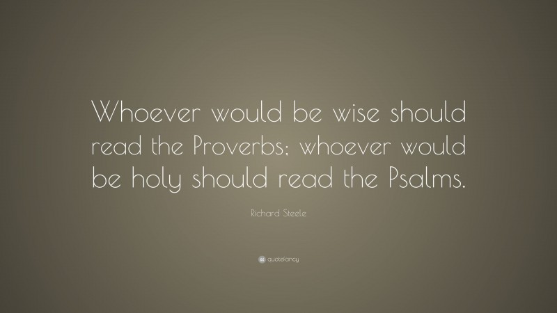 Richard Steele Quote: “Whoever would be wise should read the Proverbs; whoever would be holy should read the Psalms.”