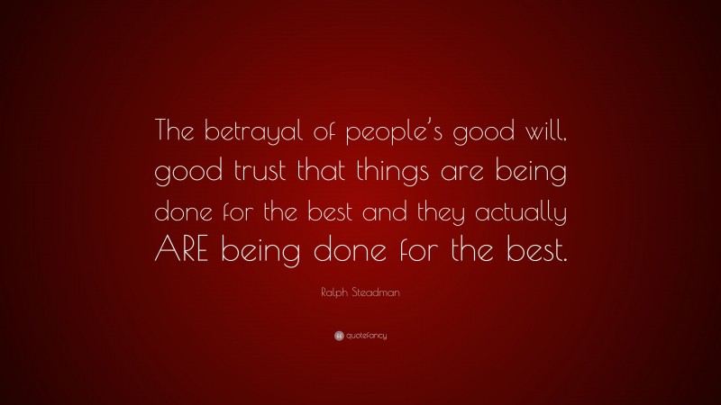 Ralph Steadman Quote: “The betrayal of people’s good will, good trust that things are being done for the best and they actually ARE being done for the best.”