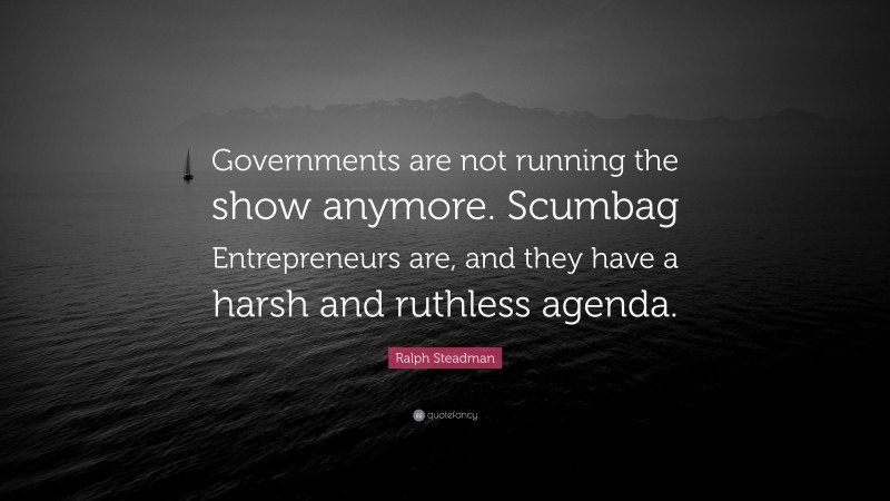 Ralph Steadman Quote: “Governments are not running the show anymore. Scumbag Entrepreneurs are, and they have a harsh and ruthless agenda.”