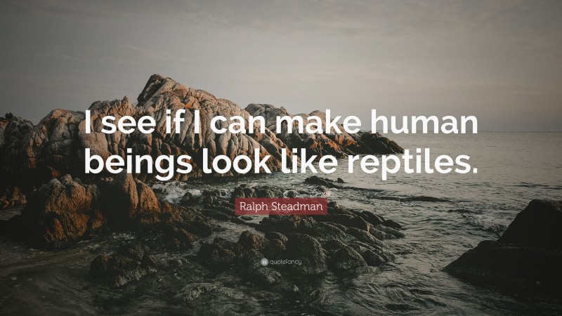 Ralph Steadman Quote: “I see if I can make human beings look like reptiles.”