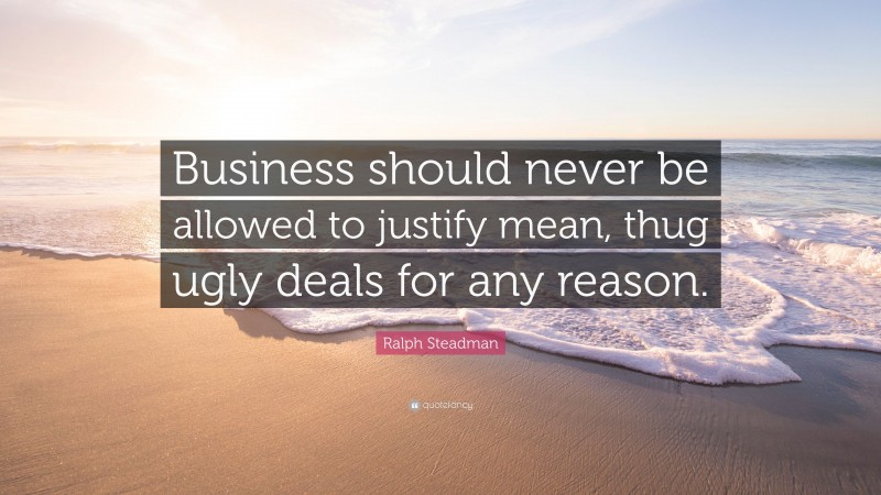 Ralph Steadman Quote: “Business should never be allowed to justify mean, thug ugly deals for any reason.”