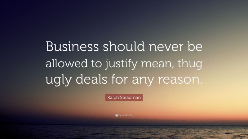 Ralph Steadman Quote: “Business should never be allowed to justify mean, thug ugly deals for any reason.”