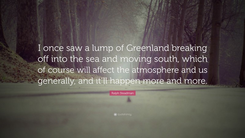 Ralph Steadman Quote: “I once saw a lump of Greenland breaking off into the sea and moving south, which of course will affect the atmosphere and us generally, and it’ll happen more and more.”