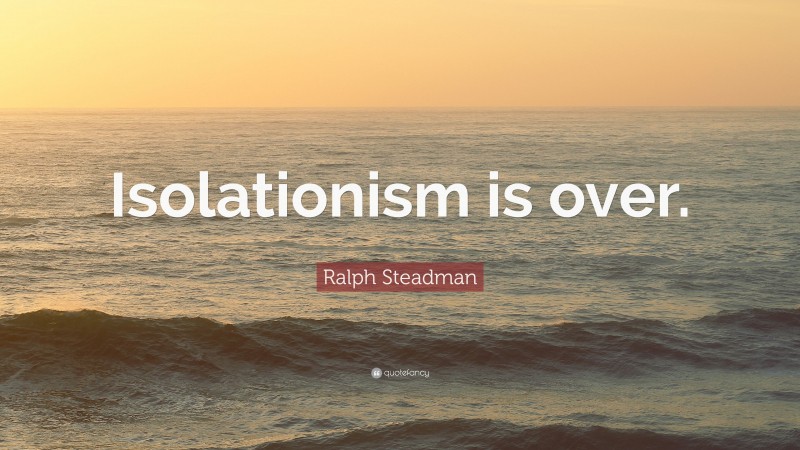 Ralph Steadman Quote: “Isolationism is over.”